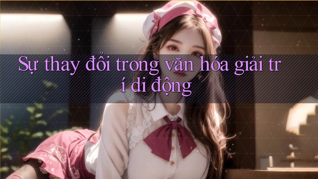 Sự thay đổi trong văn hóa giải trí di động Sự thay đổi trong văn hóa giải trí di động