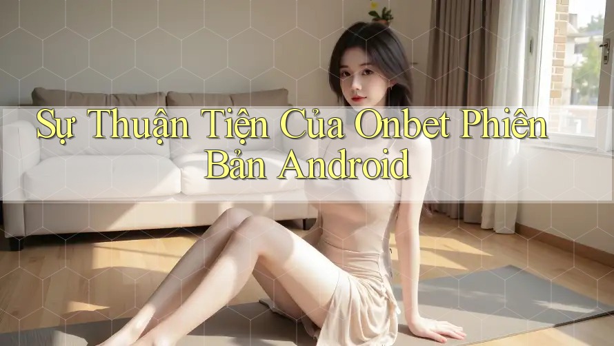 Sự Thuận Tiện Của Onbet Phiên Bản Android Sự Thuận Tiện Của Onbet Phiên Bản Android