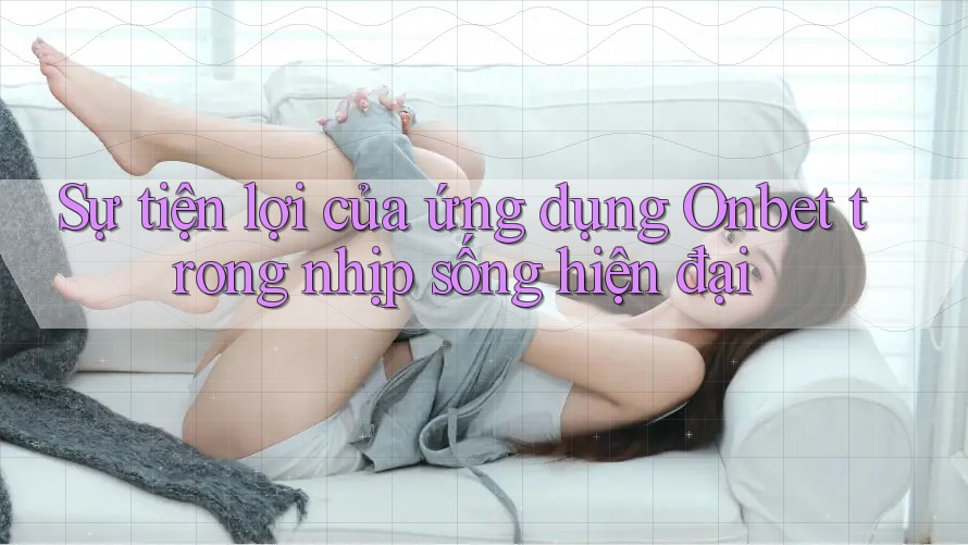Sự tiện lợi của ứng dụng Onbet trong nhịp sống hiện đại Sự tiện lợi của ứng dụng Onbet trong nhịp sống hiện đại