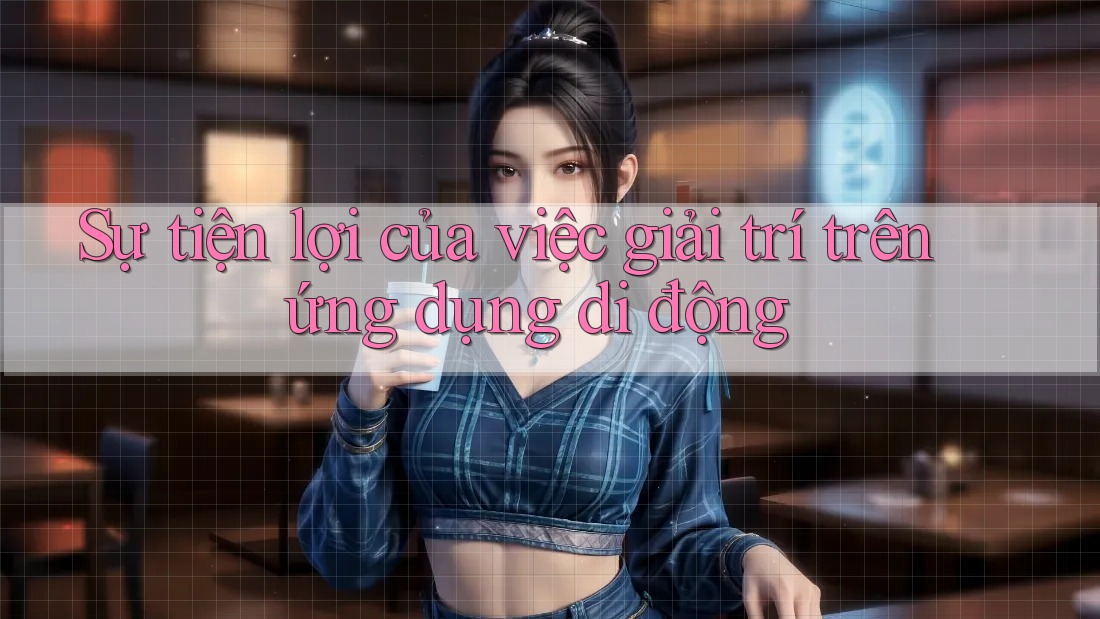 Sự tiện lợi của việc giải trí trên ứng dụng di động Sự tiện lợi của việc giải trí trên ứng dụng di động