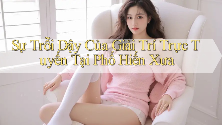 Sự Trỗi Dậy Của Giải Trí Trực Tuyến Tại Phố Hiến Xưa Sự Trỗi Dậy Của Giải Trí Trực Tuyến Tại Phố Hiến Xưa