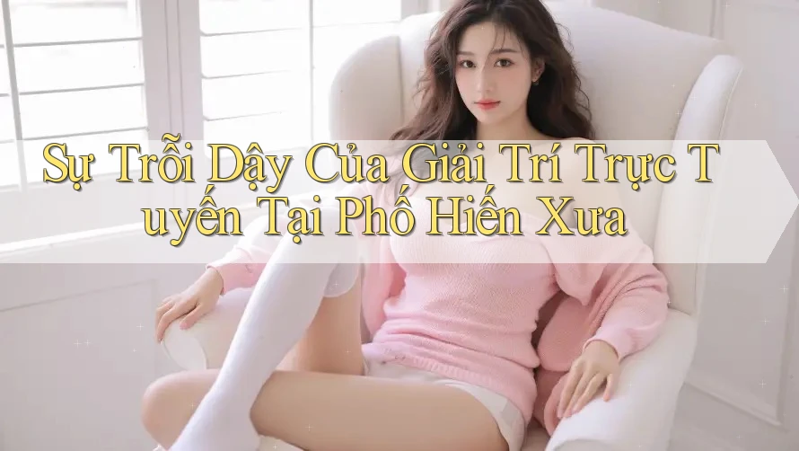 Sự Trỗi Dậy Của Giải Trí Trực Tuyến Tại Phố Hiến Xưa Sự Trỗi Dậy Của Giải Trí Trực Tuyến Tại Phố Hiến Xưa