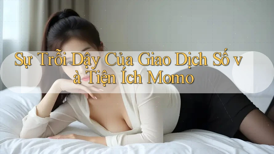 Sự Trỗi Dậy Của Giao Dịch Số và Tiện Ích Momo Sự Trỗi Dậy Của Giao Dịch Số và Tiện Ích Momo