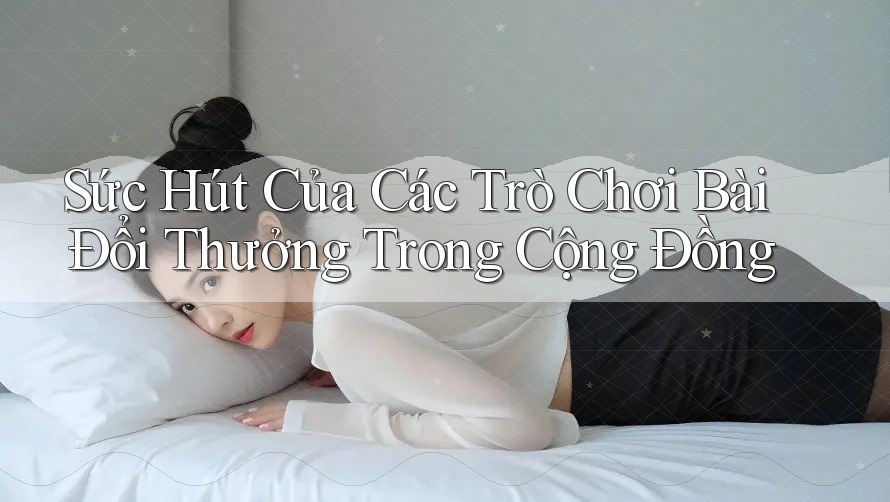 Sức Hút Của Các Trò Chơi Bài Đổi Thưởng Trong Cộng Đồng Sức Hút Của Các Trò Chơi Bài Đổi Thưởng Trong Cộng Đồng