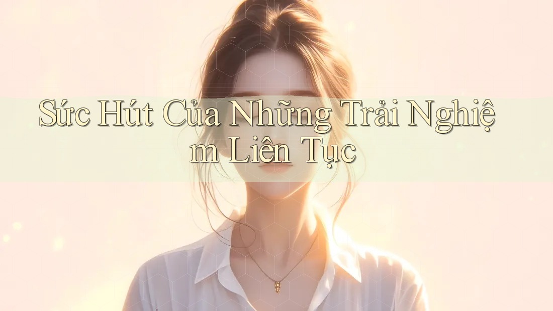 Sức Hút Của Những Trải Nghiệm Liên Tục Sức Hút Của Những Trải Nghiệm Liên Tục