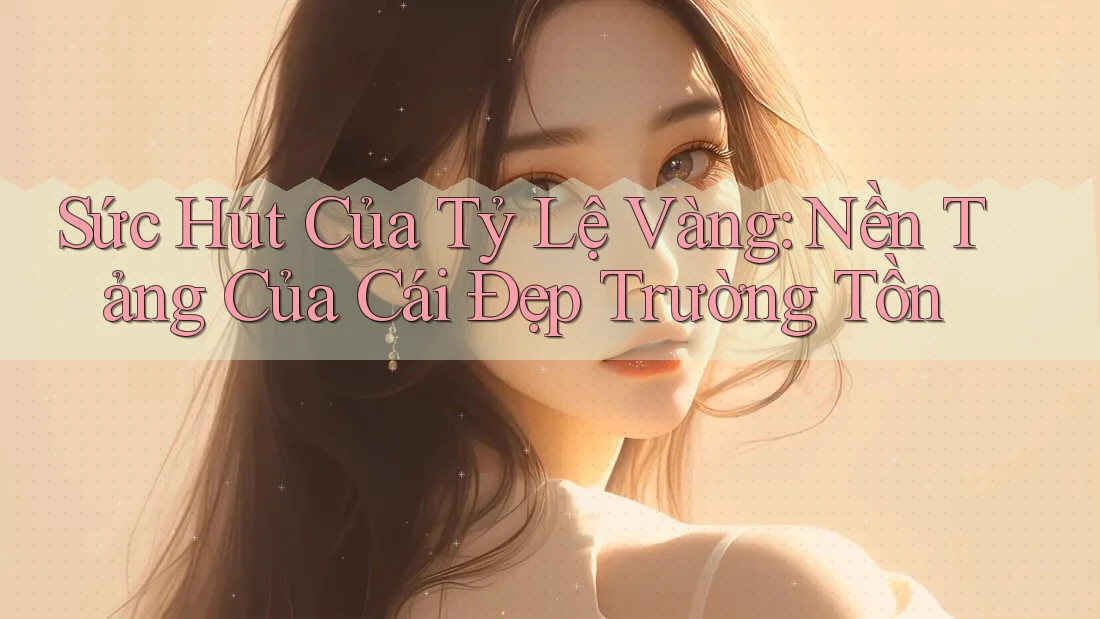 Sức Hút Của Tỷ Lệ Vàng: Nền Tảng Của Cái Đẹp Trường Tồn