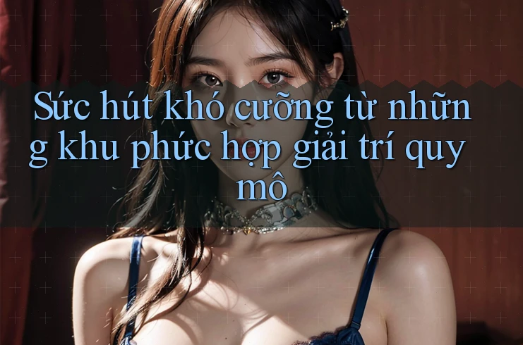 Sức hút khó cưỡng từ những khu phức hợp giải trí quy mô Sức hút khó cưỡng từ những khu phức hợp giải trí quy mô