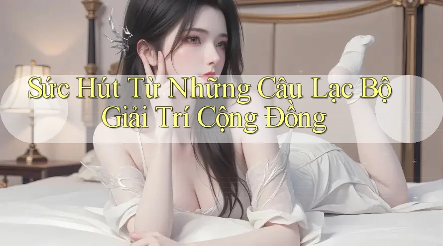 Sức Hút Từ Những Câu Lạc Bộ Giải Trí Cộng Đồng Sức Hút Từ Những Câu Lạc Bộ Giải Trí Cộng Đồng