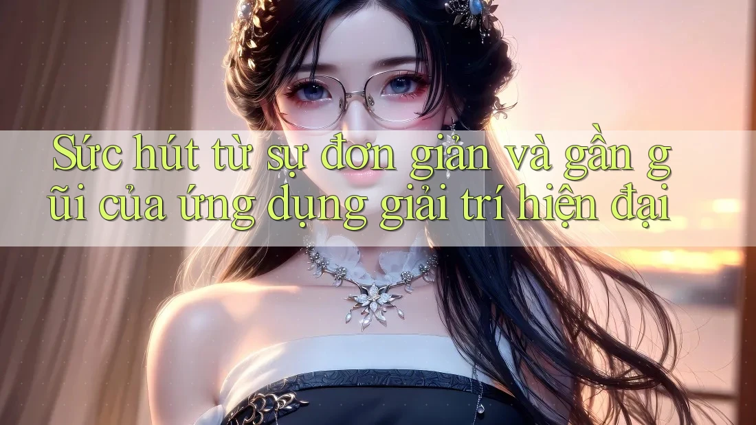 Sức hút từ sự đơn giản và gần gũi của ứng dụng giải trí hiện đại Sức hút từ sự đơn giản và gần gũi của ứng dụng giải trí hiện đại