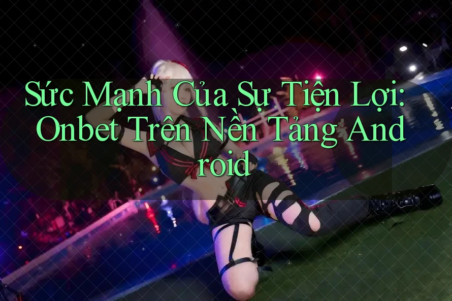 Sức Mạnh Của Sự Tiện Lợi: Onbet Trên Nền Tảng Android Sức Mạnh Của Sự Tiện Lợi: Onbet Trên Nền Tảng Android