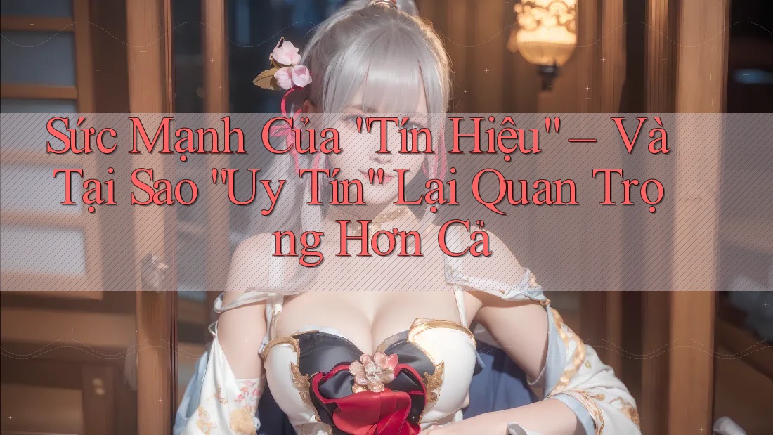 Sức Mạnh Của “Tín Hiệu” – Và Tại Sao “Uy Tín” Lại Quan Trọng Hơn Cả Sức Mạnh Của “Tín Hiệu” – Và Tại Sao “Uy Tín” Lại Quan Trọng Hơn Cả