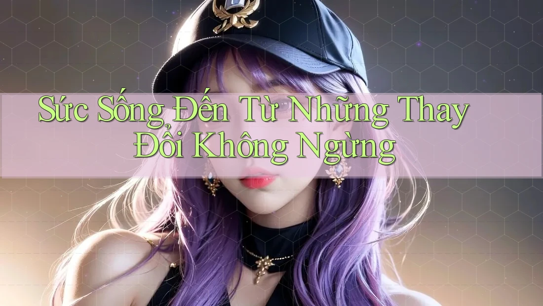 Sức Sống Đến Từ Những Thay Đổi Không Ngừng Sức Sống Đến Từ Những Thay Đổi Không Ngừng