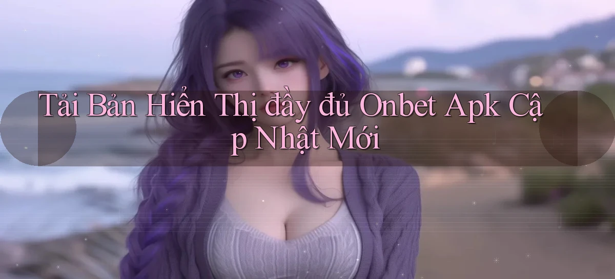 tải bản hiển thị đầy đủ onbet apk cập nhật mới