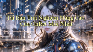 tải bản trải nghiệm nâng cao của onbet mới nhất