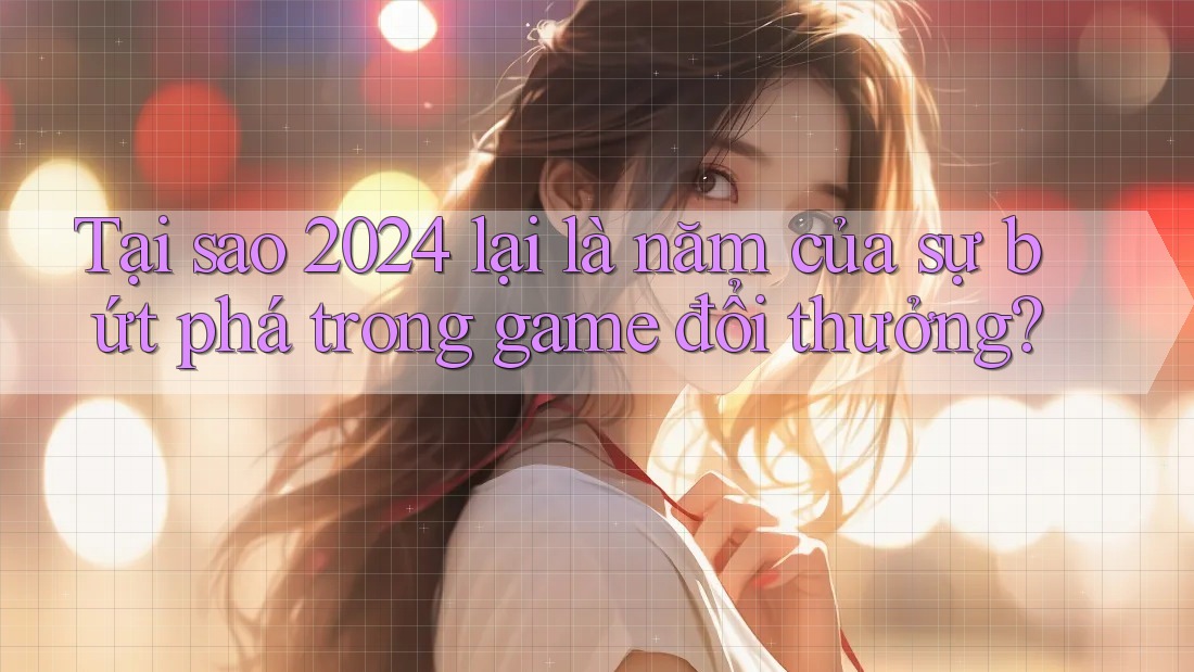 Tại sao 2024 lại là năm của sự bứt phá trong game đổi thưởng? Tại sao 2024 lại là năm của sự bứt phá trong game đổi thưởng?