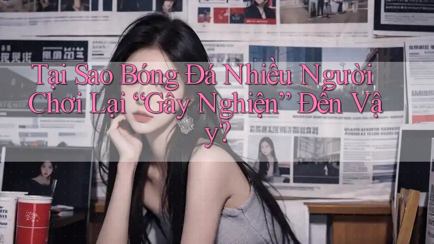 Tại Sao Bóng Đá Nhiều Người Chơi Lại “Gây Nghiện” Đến Vậy? Tại Sao Bóng Đá Nhiều Người Chơi Lại “Gây Nghiện” Đến Vậy?