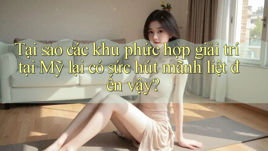 Tại sao các khu phức hợp giải trí tại Mỹ lại có sức hút mãnh liệt đến vậy? Tại sao các khu phức hợp giải trí tại Mỹ lại có sức hút mãnh liệt đến vậy?