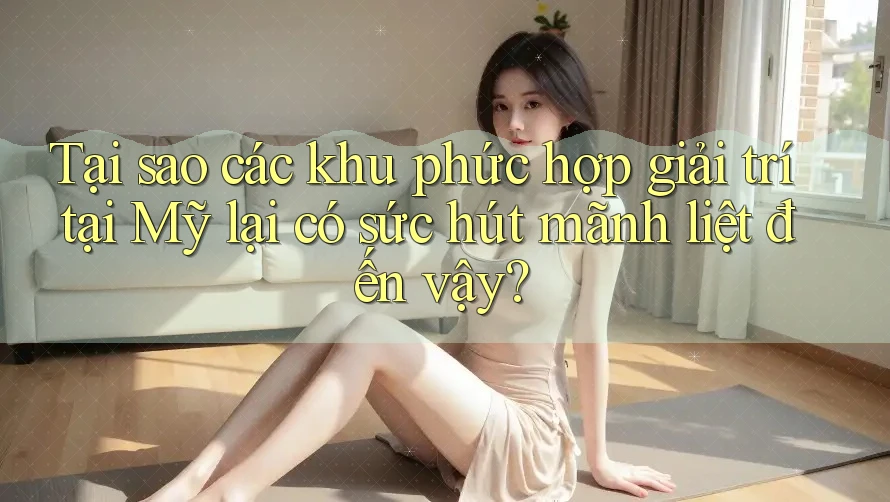 Tại sao các khu phức hợp giải trí tại Mỹ lại có sức hút mãnh liệt đến vậy? Tại sao các khu phức hợp giải trí tại Mỹ lại có sức hút mãnh liệt đến vậy?