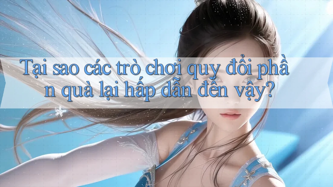 Tại sao các trò chơi quy đổi phần quà lại hấp dẫn đến vậy? Tại sao các trò chơi quy đổi phần quà lại hấp dẫn đến vậy?