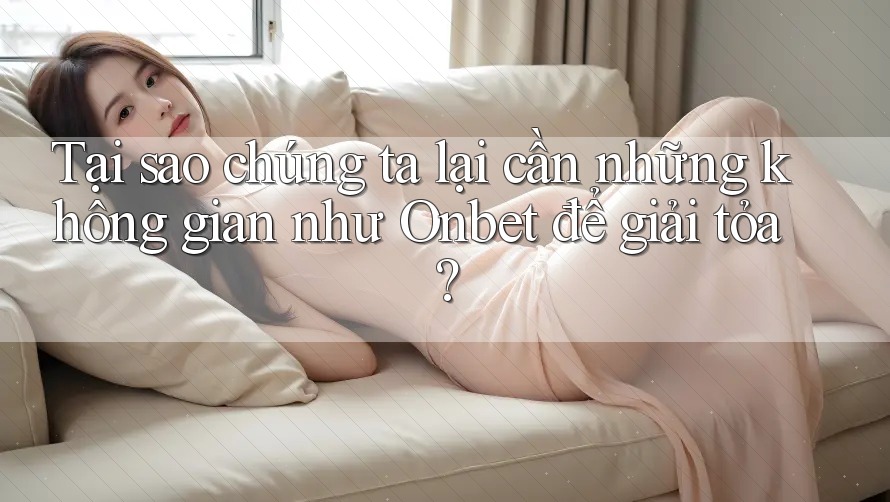 Tại sao chúng ta lại cần những không gian như Onbet để giải tỏa? Tại sao chúng ta lại cần những không gian như Onbet để giải tỏa?