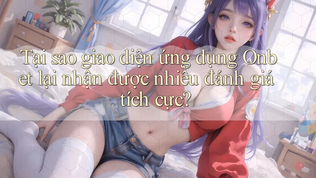 Tại sao giao diện ứng dụng Onbet lại nhận được nhiều đánh giá tích cực? Tại sao giao diện ứng dụng Onbet lại nhận được nhiều đánh giá tích cực?