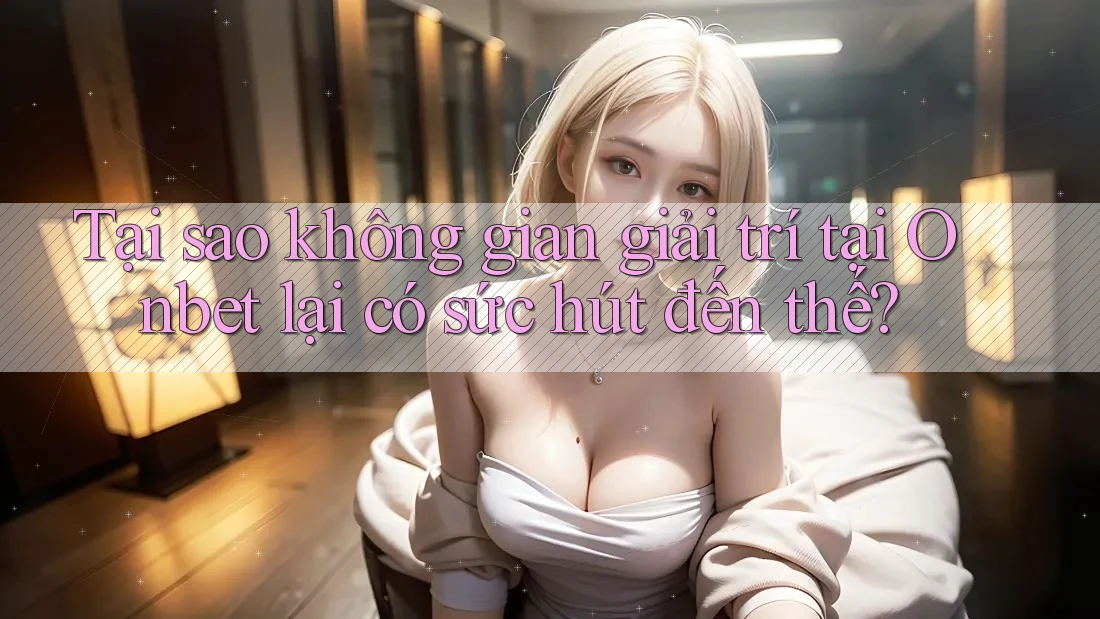 Tại sao không gian giải trí tại Onbet lại có sức hút đến thế?