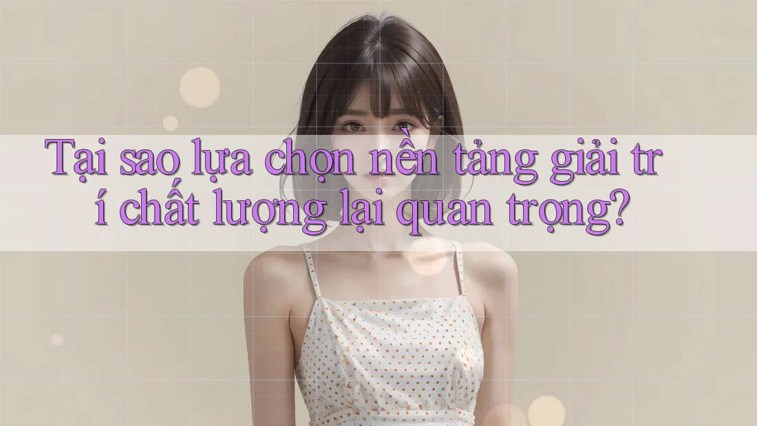 Tại sao lựa chọn nền tảng giải trí chất lượng lại quan trọng?