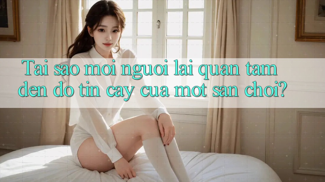 Tai sao moi nguoi lai quan tam den do tin cay cua mot san choi? Tai sao moi nguoi lai quan tam den do tin cay cua mot san choi?