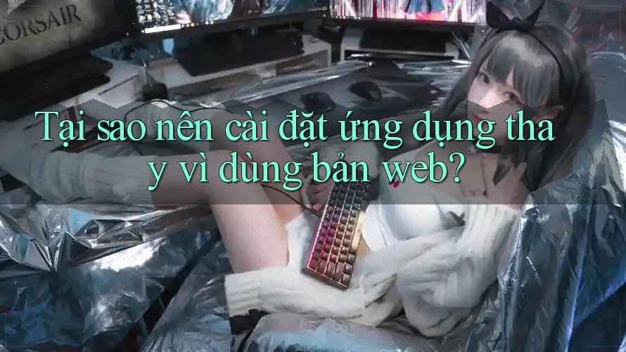 Tại sao nên cài đặt ứng dụng thay vì dùng bản web? Tại sao nên cài đặt ứng dụng thay vì dùng bản web?