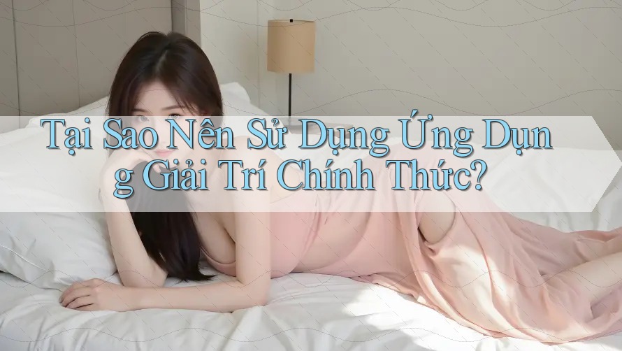 Tại Sao Nên Sử Dụng Ứng Dụng Giải Trí Chính Thức? Tại Sao Nên Sử Dụng Ứng Dụng Giải Trí Chính Thức?