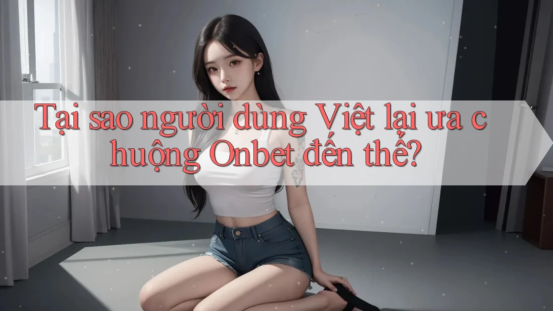 Tại sao người dùng Việt lại ưa chuộng Onbet đến thế? Tại sao người dùng Việt lại ưa chuộng Onbet đến thế?