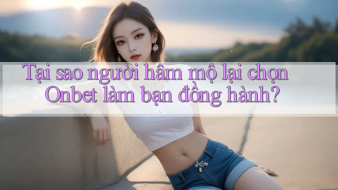 Tại sao người hâm mộ lại chọn Onbet làm bạn đồng hành? Tại sao người hâm mộ lại chọn Onbet làm bạn đồng hành?