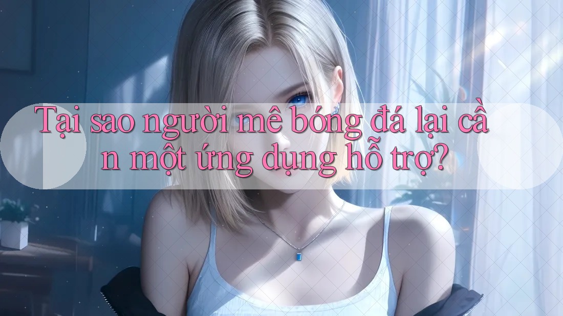 Tại sao người mê bóng đá lại cần một ứng dụng hỗ trợ? Tại sao người mê bóng đá lại cần một ứng dụng hỗ trợ?