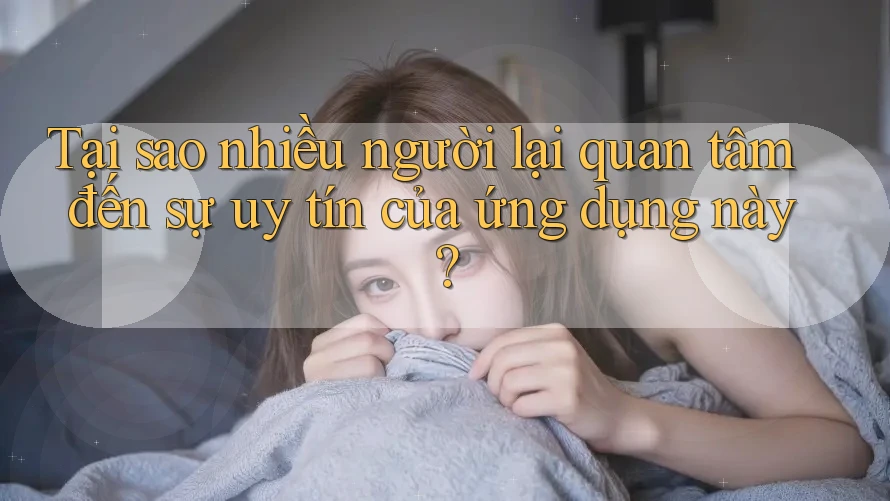 Tại sao nhiều người lại quan tâm đến sự uy tín của ứng dụng này? Tại sao nhiều người lại quan tâm đến sự uy tín của ứng dụng này?