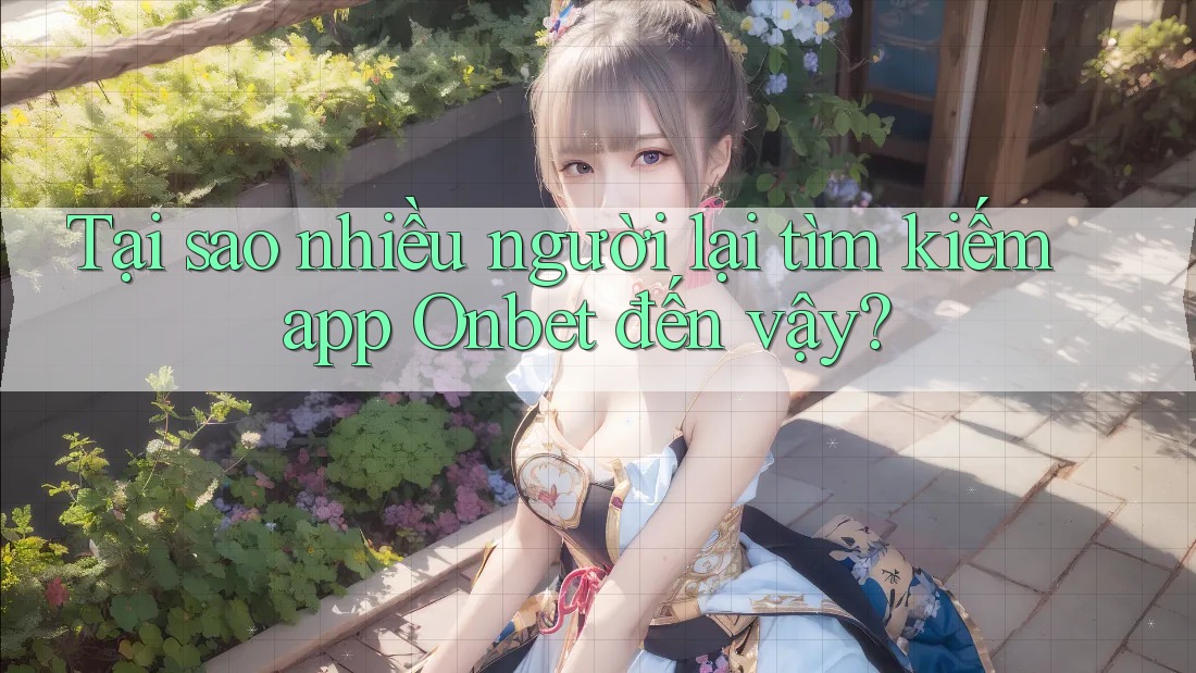 Tại sao nhiều người lại tìm kiếm app Onbet đến vậy?