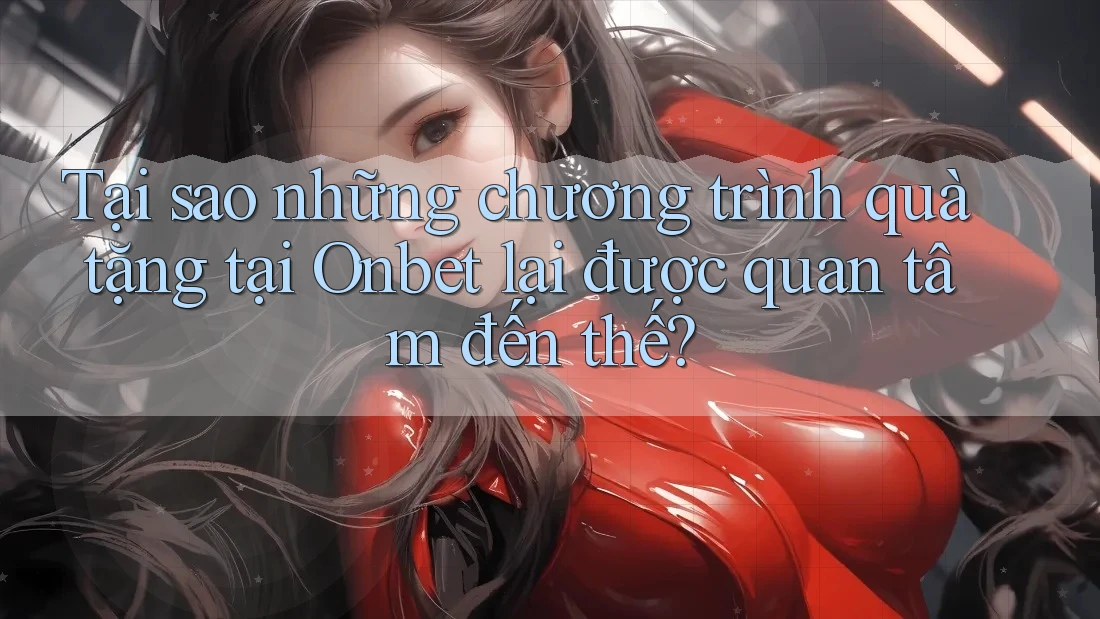 Tại sao những chương trình quà tặng tại Onbet lại được quan tâm đến thế?