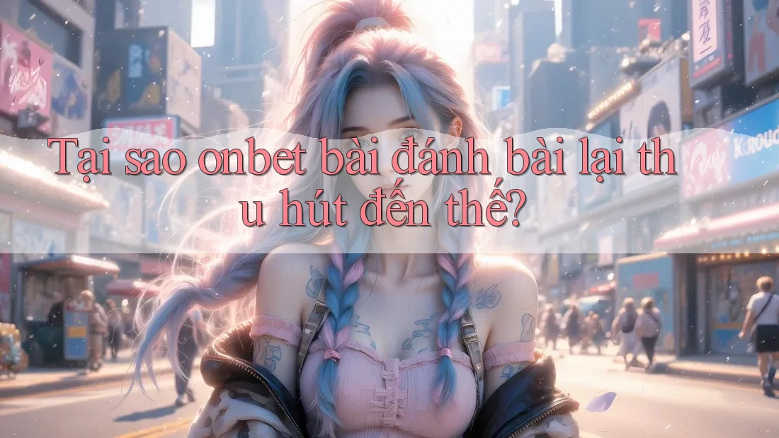 Tại sao onbet bài đánh bài lại thu hút đến thế? Tại sao onbet bài đánh bài lại thu hút đến thế?