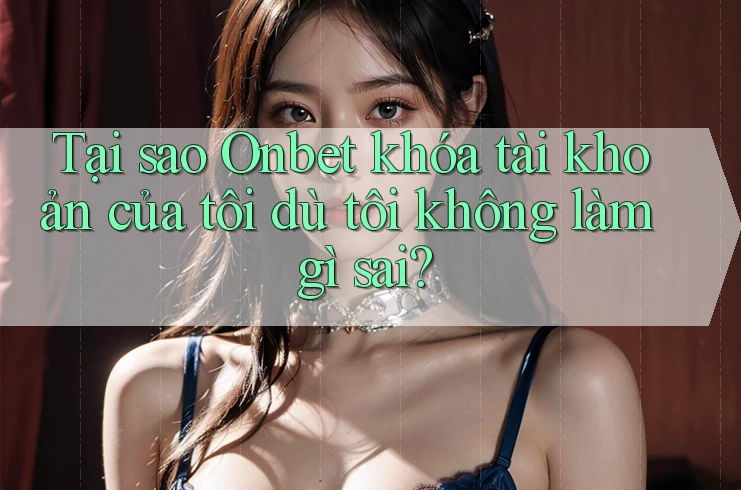 Tại sao Onbet khóa tài khoản của tôi dù tôi không làm gì sai? Tại sao Onbet khóa tài khoản của tôi dù tôi không làm gì sai?