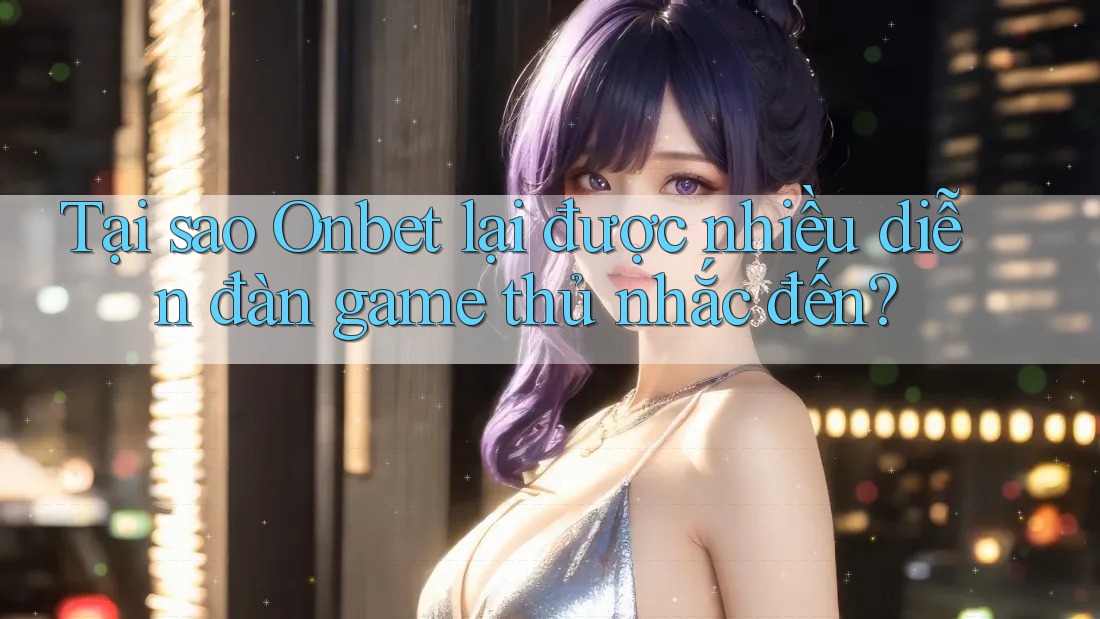Tại sao Onbet lại được nhiều diễn đàn game thủ nhắc đến? Tại sao Onbet lại được nhiều diễn đàn game thủ nhắc đến?