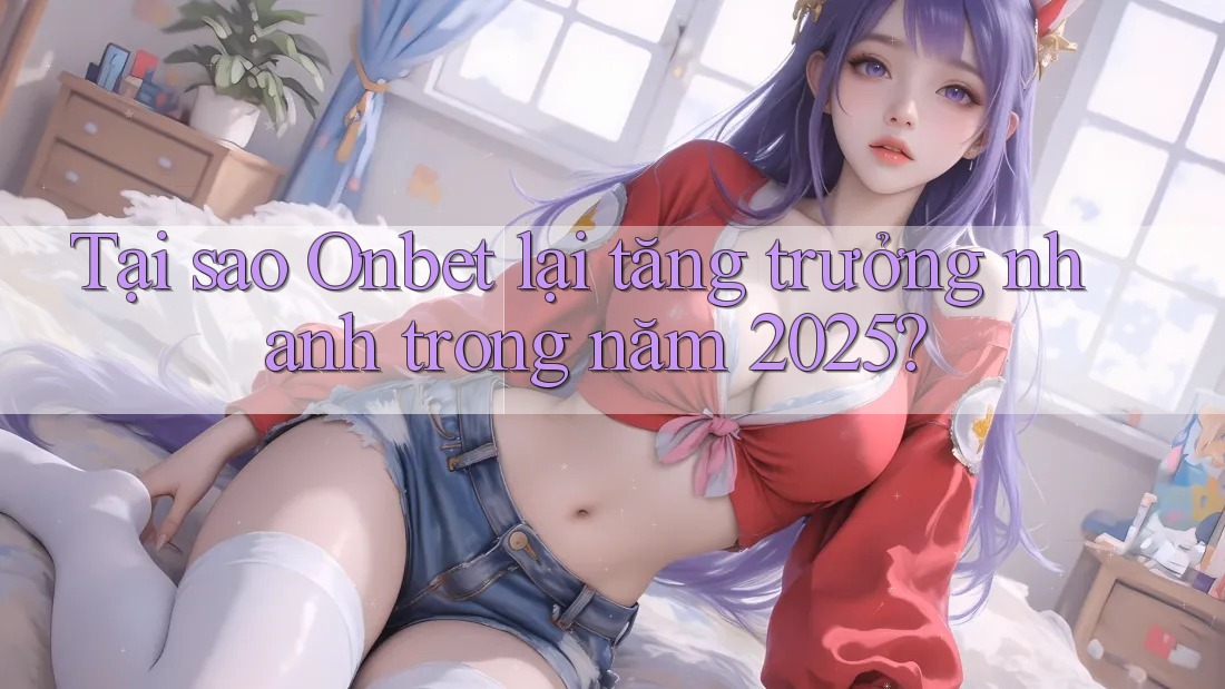 Tại sao Onbet lại tăng trưởng nhanh trong năm 2025? Tại sao Onbet lại tăng trưởng nhanh trong năm 2025?
