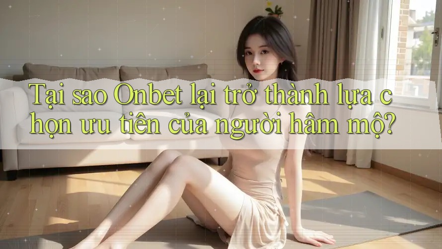 Tại sao Onbet lại trở thành lựa chọn ưu tiên của người hâm mộ? Tại sao Onbet lại trở thành lựa chọn ưu tiên của người hâm mộ?