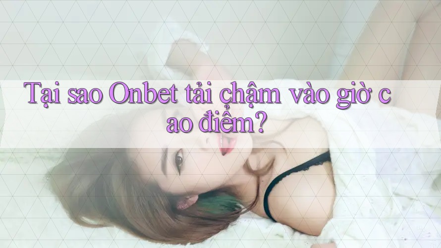 Tại sao Onbet tải chậm vào giờ cao điểm?