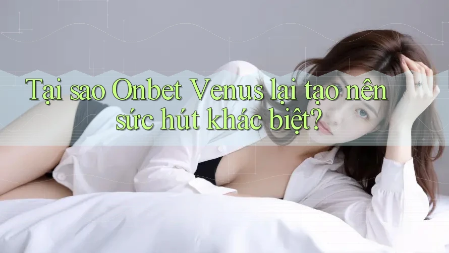 Tại sao Onbet Venus lại tạo nên sức hút khác biệt? Tại sao Onbet Venus lại tạo nên sức hút khác biệt?
