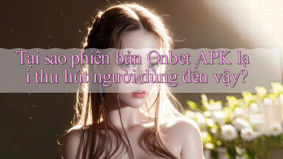 Tại sao phiên bản Onbet APK lại thu hút người dùng đến vậy? Tại sao phiên bản Onbet APK lại thu hút người dùng đến vậy?