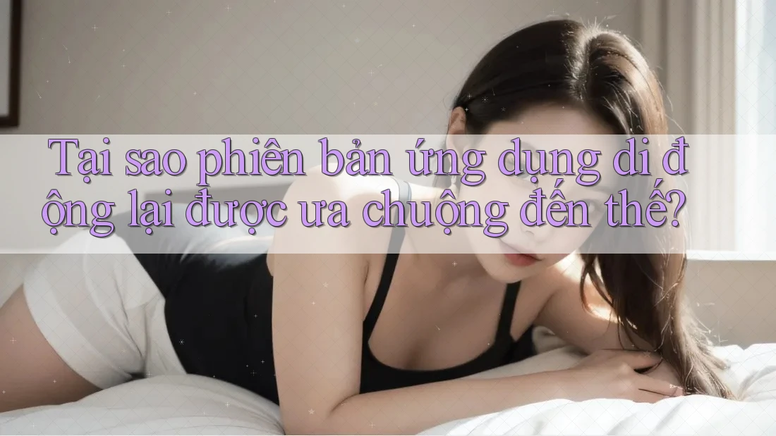 Tại sao phiên bản ứng dụng di động lại được ưa chuộng đến thế? Tại sao phiên bản ứng dụng di động lại được ưa chuộng đến thế?