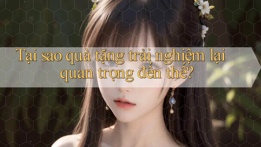 Tại sao quà tặng trải nghiệm lại quan trọng đến thế? Tại sao quà tặng trải nghiệm lại quan trọng đến thế?