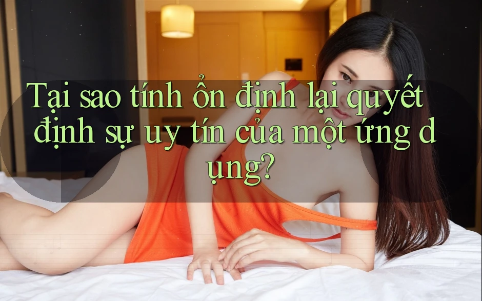 Tại sao tính ổn định lại quyết định sự uy tín của một ứng dụng? Tại sao tính ổn định lại quyết định sự uy tín của một ứng dụng?
