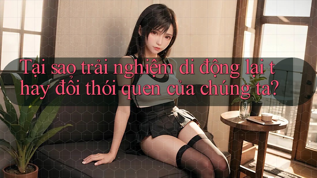 Tại sao trải nghiệm di động lại thay đổi thói quen của chúng ta? Tại sao trải nghiệm di động lại thay đổi thói quen của chúng ta?