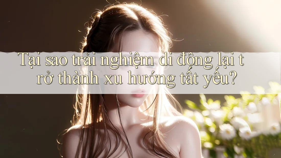 Tại sao trải nghiệm di động lại trở thành xu hướng tất yếu? Tại sao trải nghiệm di động lại trở thành xu hướng tất yếu?