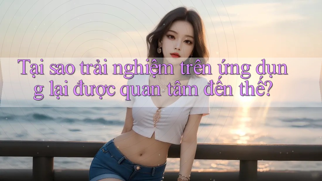 Tại sao trải nghiệm trên ứng dụng lại được quan tâm đến thế? Tại sao trải nghiệm trên ứng dụng lại được quan tâm đến thế?